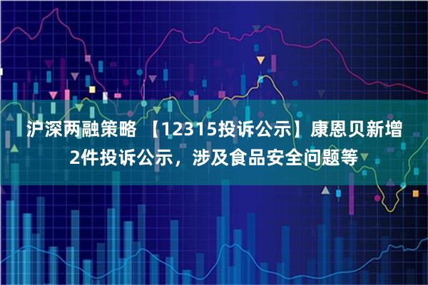 沪深两融策略 【12315投诉公示】康恩贝新增2件投诉公示，涉及食品安全问题等