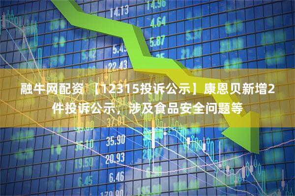 融牛网配资 【12315投诉公示】康恩贝新增2件投诉公示，涉及食品安全问题等