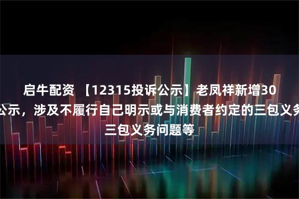 启牛配资 【12315投诉公示】老凤祥新增30件投诉公示，涉及不履行自己明示或与消费者约定的三包义务问题等