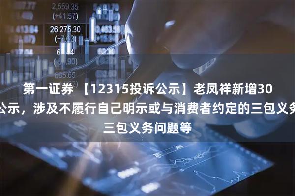 第一证券 【12315投诉公示】老凤祥新增30件投诉公示，涉及不履行自己明示或与消费者约定的三包义务问题等