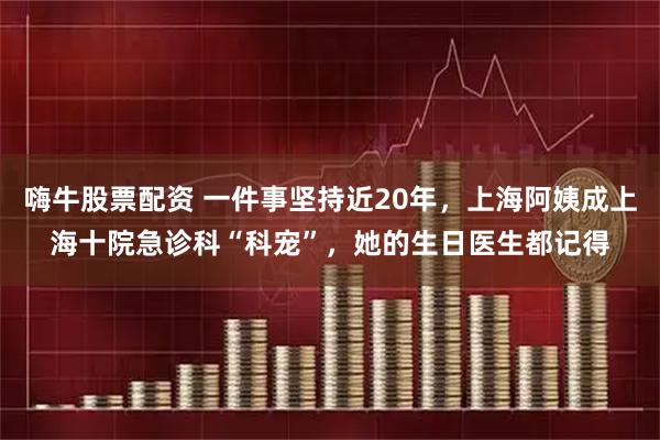 嗨牛股票配资 一件事坚持近20年，上海阿姨成上海十院急诊科“科宠”，她的生日医生都记得