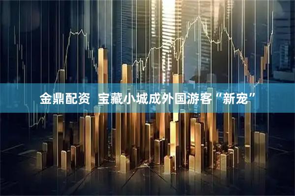 金鼎配资  宝藏小城成外国游客“新宠”