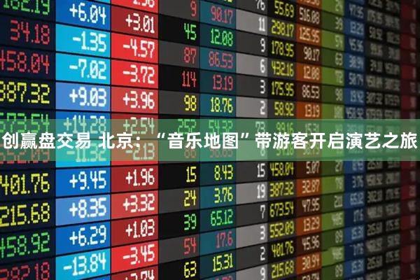 创赢盘交易 北京：“音乐地图”带游客开启演艺之旅