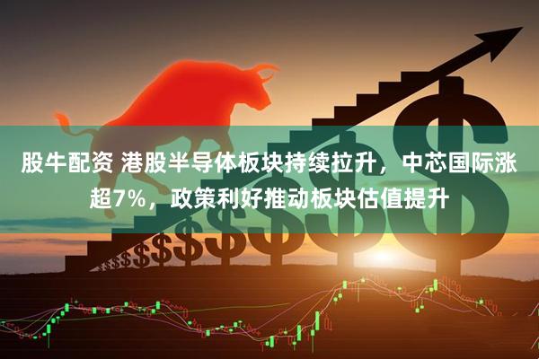 股牛配资 港股半导体板块持续拉升，中芯国际涨超7%，政策利好推动板块估值提升