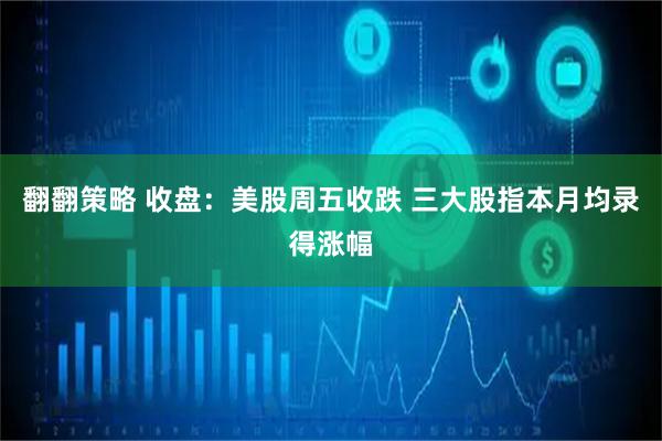 翻翻策略 收盘：美股周五收跌 三大股指本月均录得涨幅