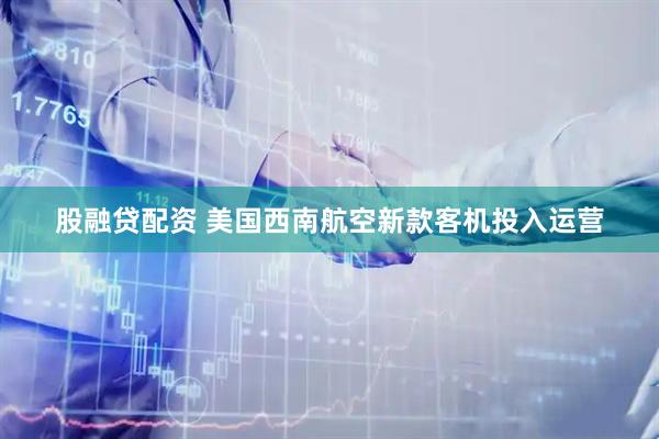 股融贷配资 美国西南航空新款客机投入运营