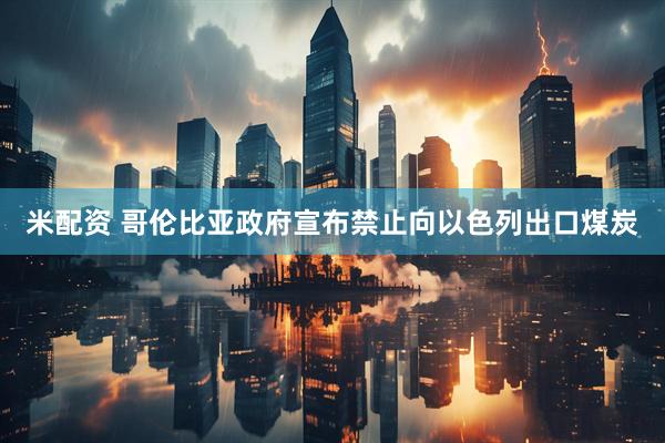 米配资 哥伦比亚政府宣布禁止向以色列出口煤炭