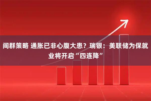 间群策略 通胀已非心腹大患？瑞银：美联储为保就业将开启“四连降”