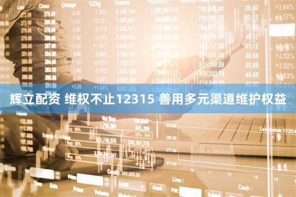辉立配资 维权不止12315 善用多元渠道维护权益