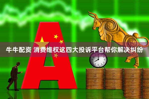 牛牛配资 消费维权这四大投诉平台帮你解决纠纷