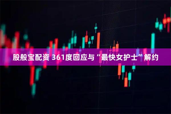 股般宝配资 361度回应与“最快女护士”解约