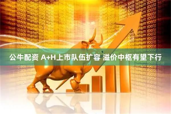 公牛配资 A+H上市队伍扩容 溢价中枢有望下行