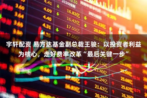 宇轩配资 易方达基金副总裁王骏：以投资者利益为核心，走好费率改革“最后关键一步”