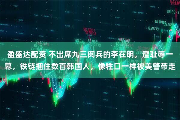 盈盛达配资 不出席九三阅兵的李在明，遭耻辱一幕，铁链捆住数百韩国人，像牲口一样被美警带走