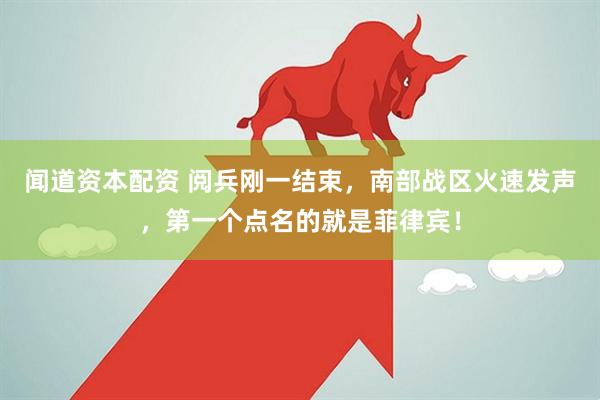 闻道资本配资 阅兵刚一结束，南部战区火速发声，第一个点名的就是菲律宾！