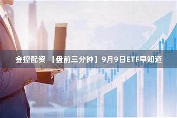 金控配资 【盘前三分钟】9月9日ETF早知道