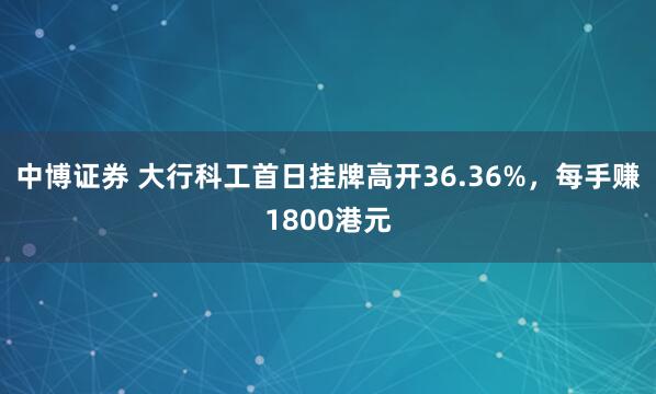 中博证券 大行科工首日挂牌高开36.36%，每手赚1800港元