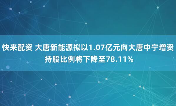 快来配资 大唐新能源拟以1.07亿元向大唐中宁增资 持股比例将下降至78.11%