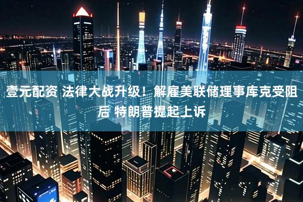 壹元配资 法律大战升级！解雇美联储理事库克受阻后 特朗普提起上诉