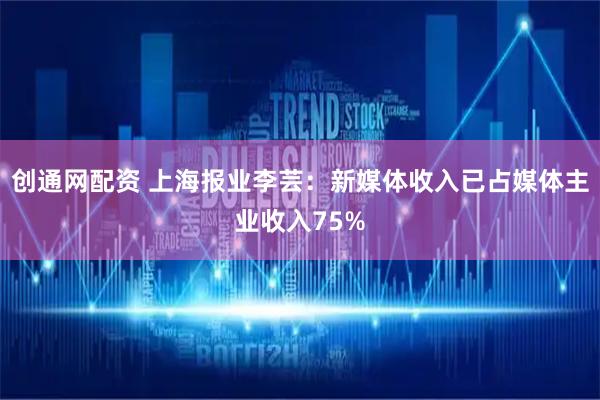 创通网配资 上海报业李芸：新媒体收入已占媒体主业收入75%