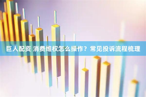 巨人配资 消费维权怎么操作？常见投诉流程梳理