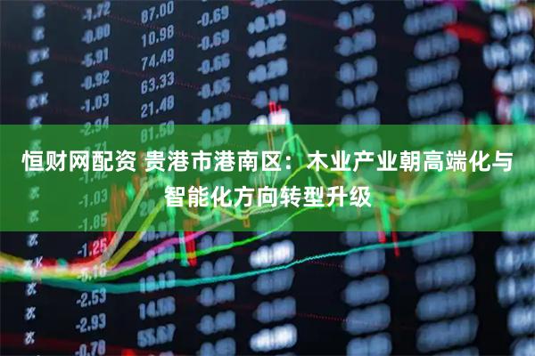 恒财网配资 贵港市港南区：木业产业朝高端化与智能化方向转型升级