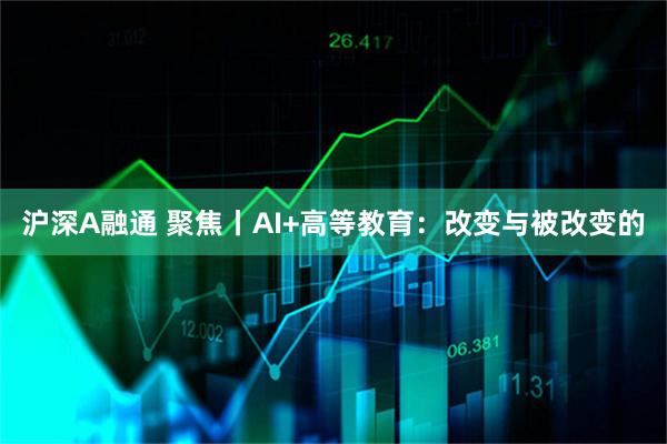 沪深A融通 聚焦丨AI+高等教育：改变与被改变的