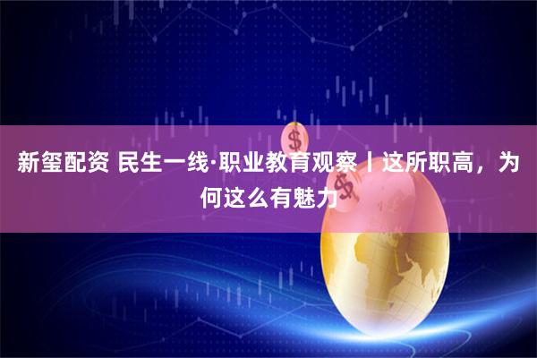 新玺配资 民生一线·职业教育观察丨这所职高，为何这么有魅力