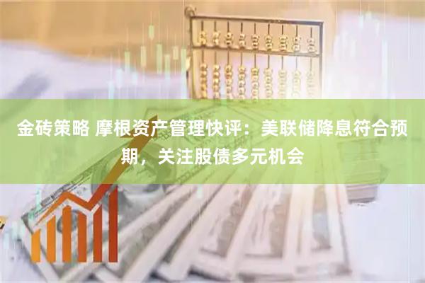 金砖策略 摩根资产管理快评：美联储降息符合预期，关注股债多元机会