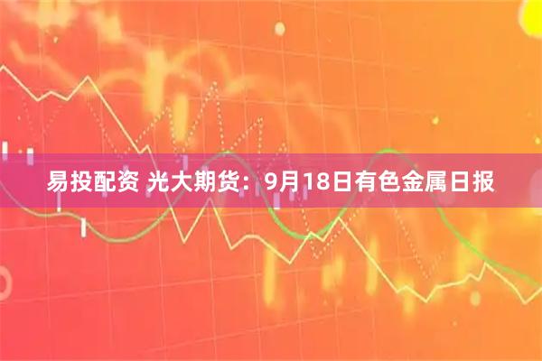易投配资 光大期货：9月18日有色金属日报