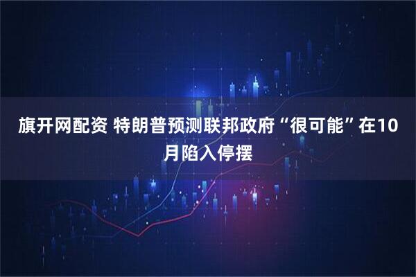 旗开网配资 特朗普预测联邦政府“很可能”在10月陷入停摆