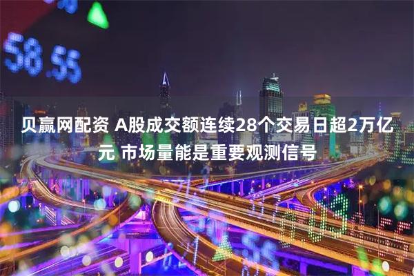 贝赢网配资 A股成交额连续28个交易日超2万亿元 市场量能是重要观测信号