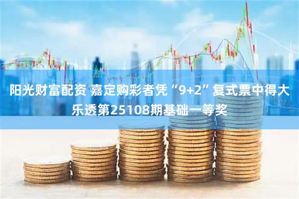 阳光财富配资 嘉定购彩者凭“9+2”复式票中得大乐透第25108期基础一等奖