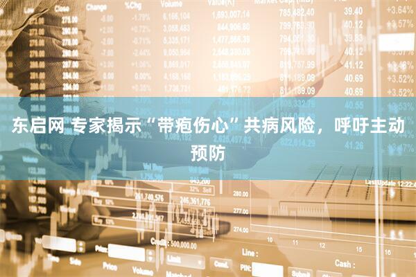 东启网 专家揭示“带疱伤心”共病风险，呼吁主动预防