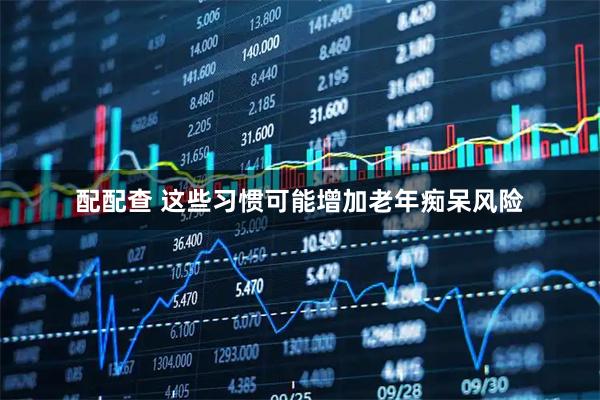 配配查 这些习惯可能增加老年痴呆风险