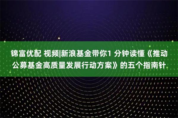 锦富优配 视频|新浪基金带你1 分钟读懂《推动公募基金高质量发展行动方案》的五个指南针