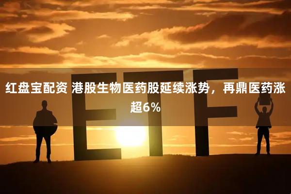 红盘宝配资 港股生物医药股延续涨势，再鼎医药涨超6%