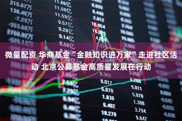 微量配资 华商基金“金融知识进万家”走进社区活动 北京公募基金高质量发展在行动