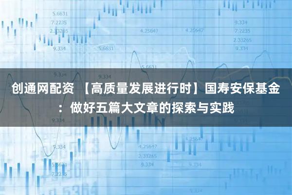 创通网配资 【高质量发展进行时】国寿安保基金：做好五篇大文章的探索与实践