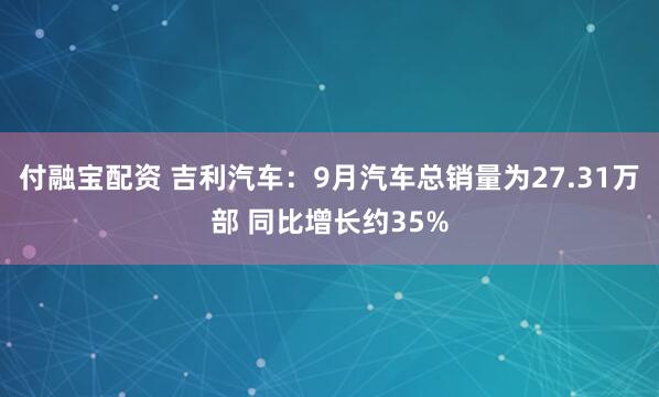 付融宝配资 吉利汽车：9月汽车总销量为27.31万部 同比增长约35%