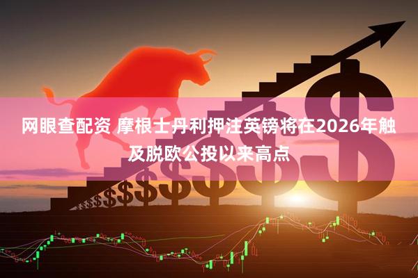 网眼查配资 摩根士丹利押注英镑将在2026年触及脱欧公投以来高点