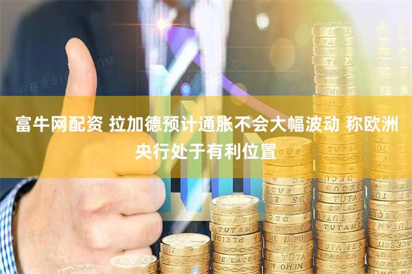 富牛网配资 拉加德预计通胀不会大幅波动 称欧洲央行处于有利位置