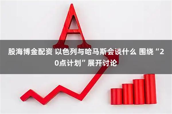 股海博金配资 以色列与哈马斯会谈什么 围绕“20点计划”展开讨论