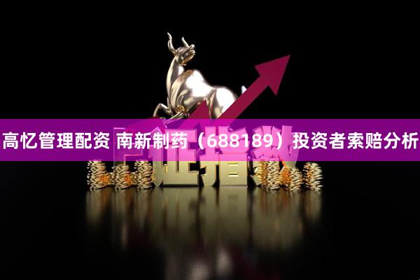 高忆管理配资 南新制药（688189）投资者索赔分析