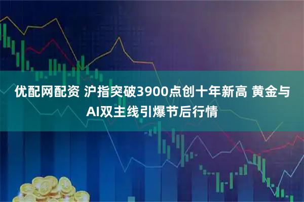 优配网配资 沪指突破3900点创十年新高 黄金与AI双主线引爆节后行情