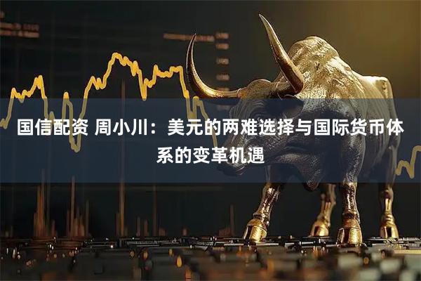 国信配资 周小川：美元的两难选择与国际货币体系的变革机遇