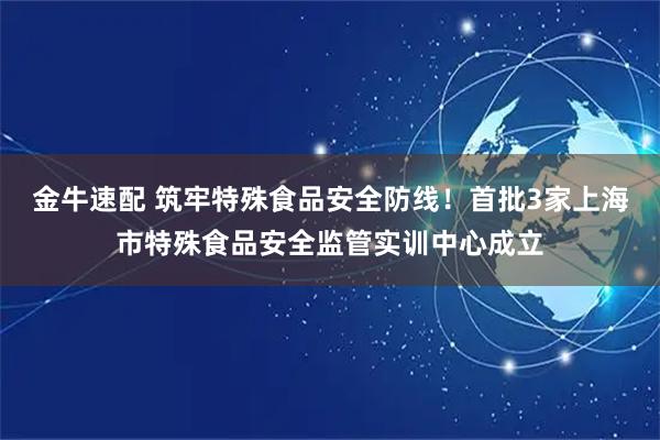 金牛速配 筑牢特殊食品安全防线！首批3家上海市特殊食品安全监管实训中心成立