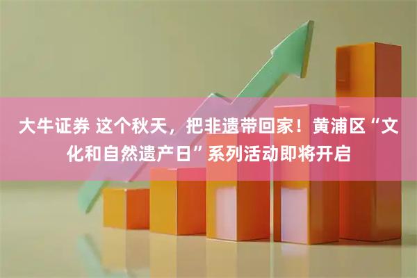 大牛证券 这个秋天，把非遗带回家！黄浦区“文化和自然遗产日”系列活动即将开启