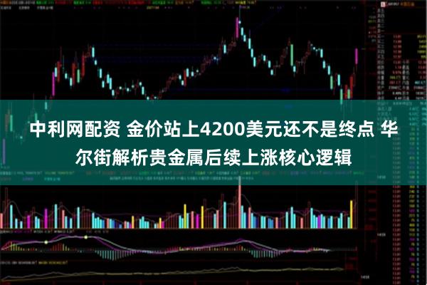 中利网配资 金价站上4200美元还不是终点 华尔街解析贵金属后续上涨核心逻辑