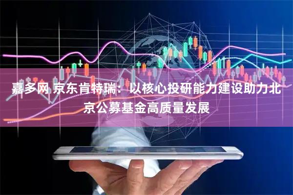 嘉多网 京东肯特瑞：以核心投研能力建设助力北京公募基金高质量发展